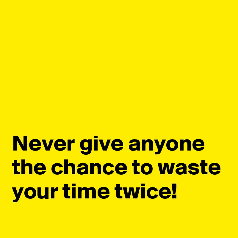 




Never give anyone the chance to waste your time twice!