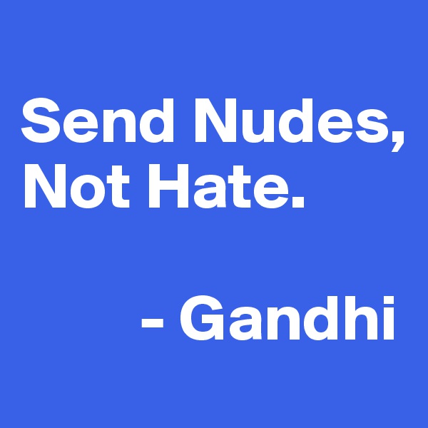 
Send Nudes,
Not Hate.

         - Gandhi