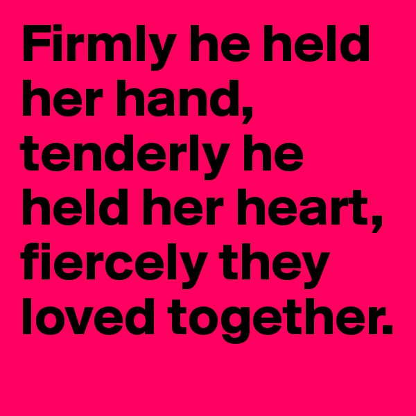 Firmly he held her hand, tenderly he held her heart,
fiercely they loved together.