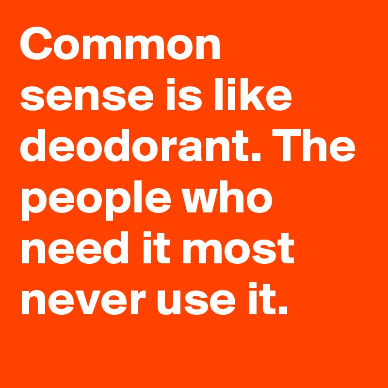 Common sense is like deodorant. The people who need it most never use it.   