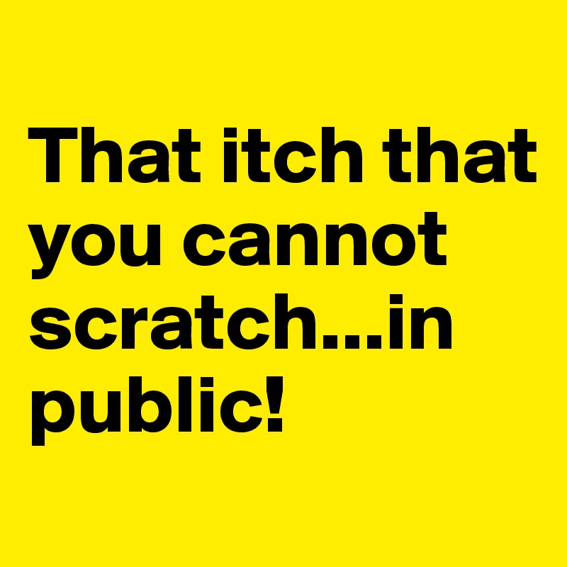 
That itch that you cannot scratch...in public!
