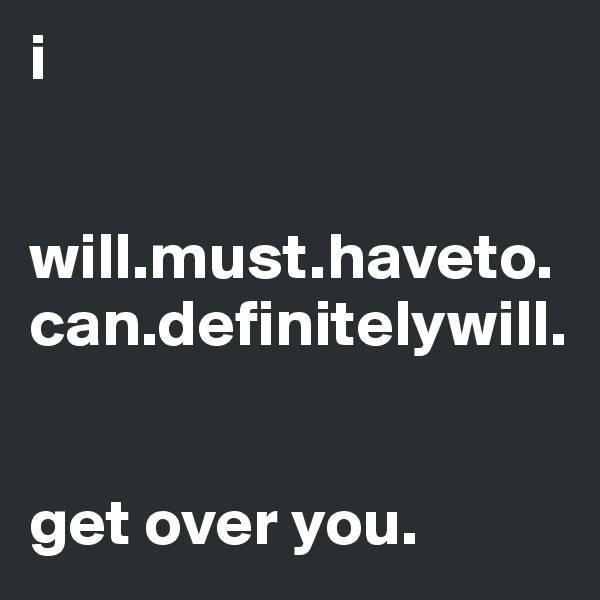 i


will.must.haveto.can.definitelywill.


get over you.  