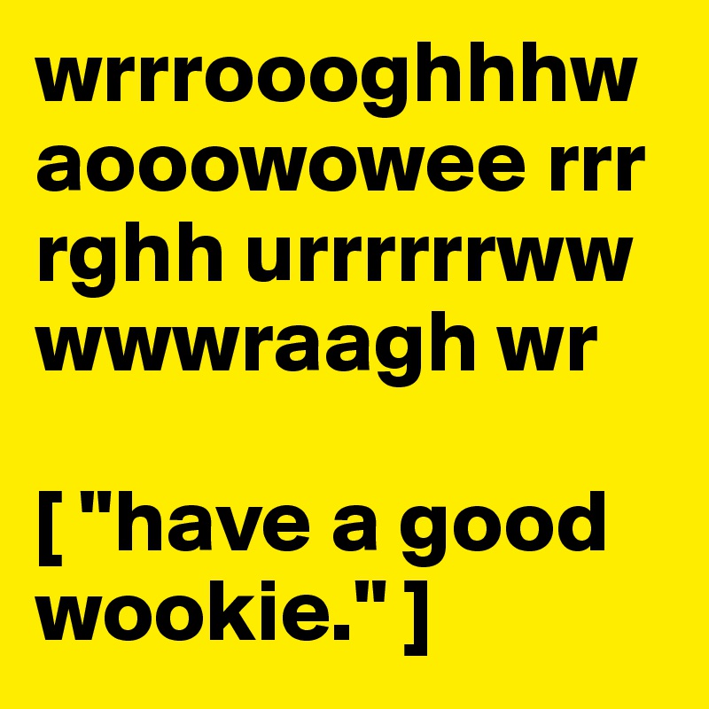 wrrroooghhhwaooowowee rrr
rghh urrrrrrww
wwwraagh wr

[ "have a good wookie." ] 