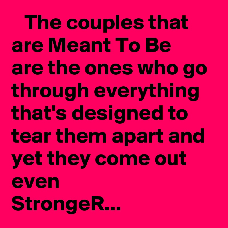    The couples that are Meant To Be 
are the ones who go through everything that's designed to tear them apart and yet they come out even
StrongeR...
