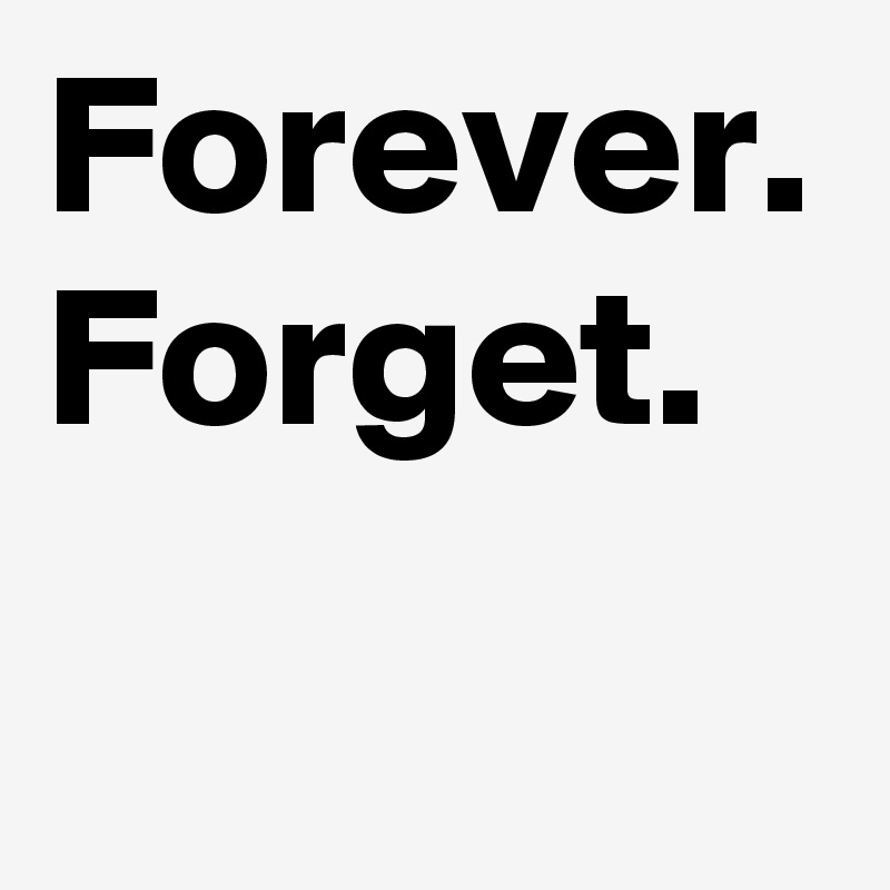 Forever. Forget.