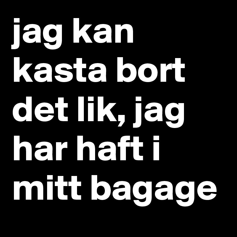 jag kan kasta bort det lik, jag har haft i mitt bagage