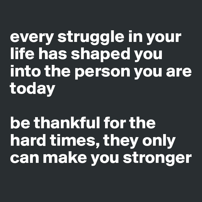 
every struggle in your life has shaped you into the person you are today

be thankful for the hard times, they only can make you stronger
