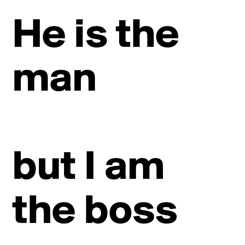 He is the man

but I am the boss