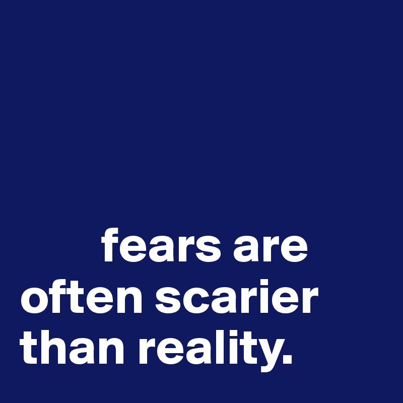 



        fears are often scarier than reality.
