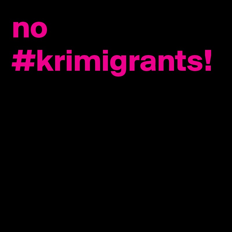 no #krimigrants!