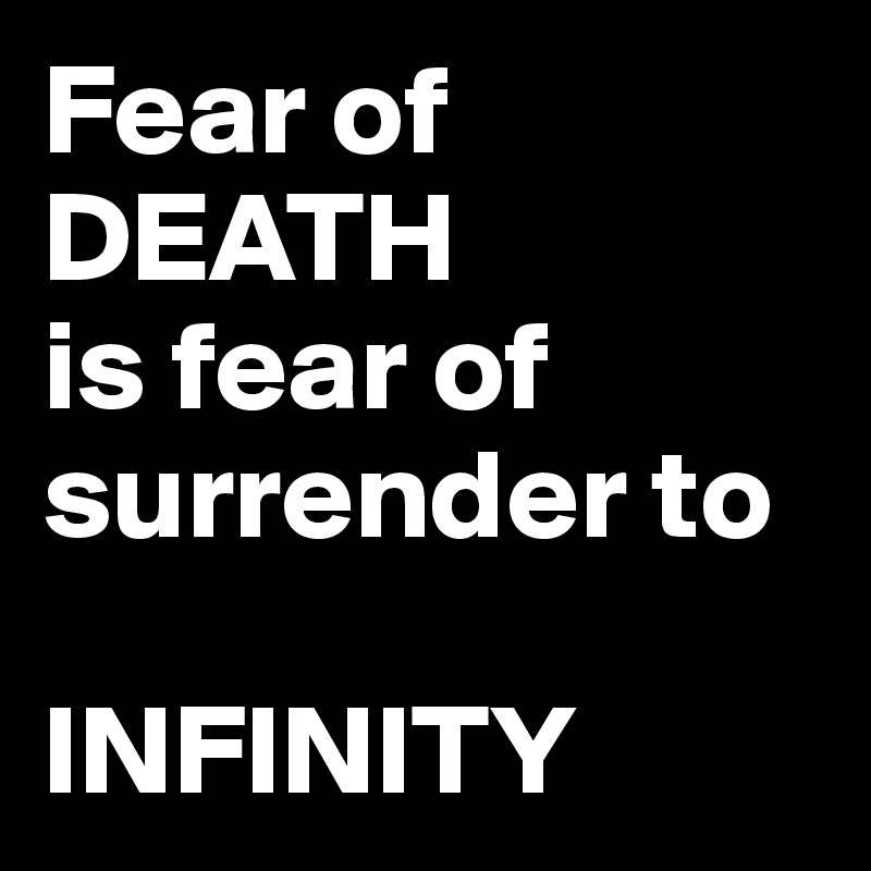 Fear of DEATH
is fear of surrender to

INFINITY 