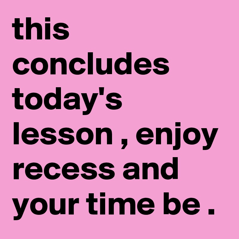 this concludes today's lesson , enjoy recess and your time be .