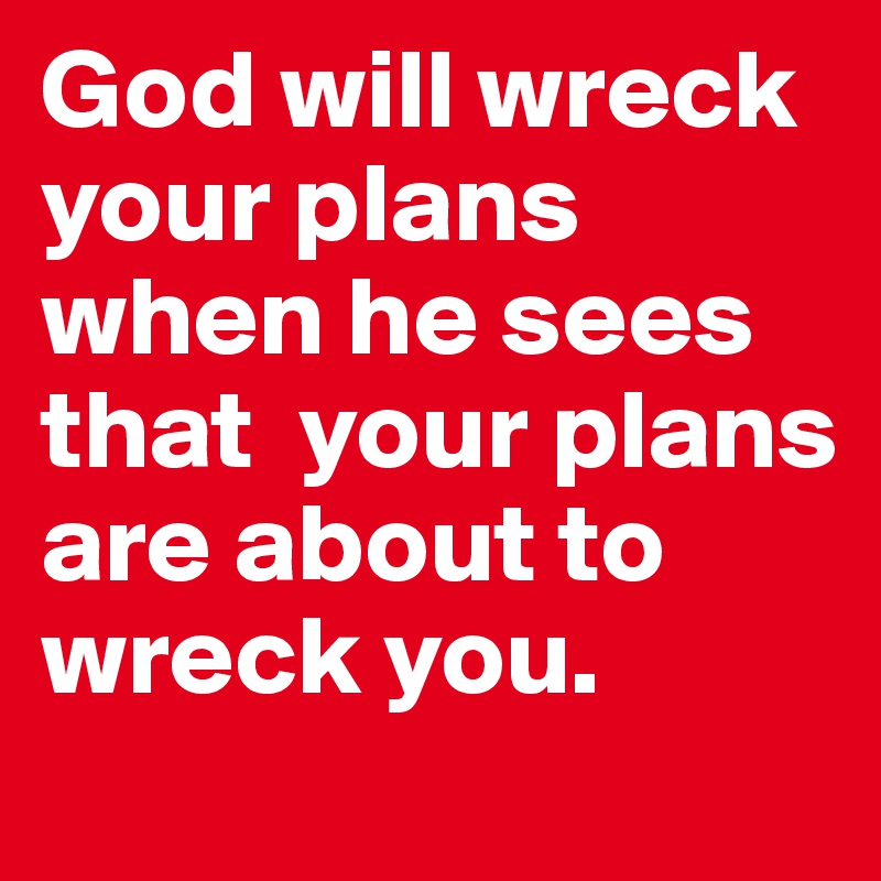 God will wreck your plans when he sees that  your plans are about to wreck you.