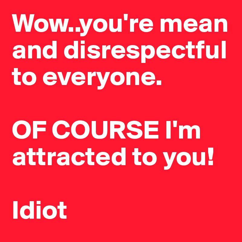 Wow..you're mean and disrespectful to everyone.

OF COURSE I'm attracted to you!

Idiot