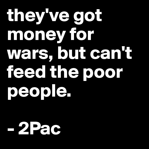 they've got money for wars, but can't feed the poor people.

- 2Pac
