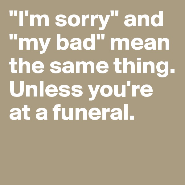 "I'm sorry" and "my bad" mean the same thing. Unless you're at a funeral. 

