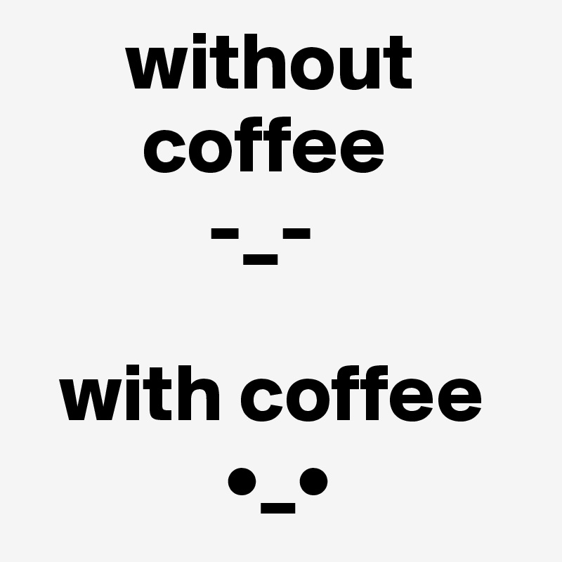       without
       coffee
           -_-

  with coffee
            •_•