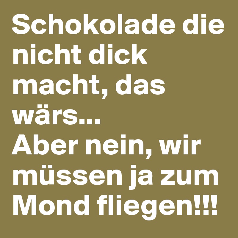 Schokolade die nicht dick macht, das wärs...
Aber nein, wir müssen ja zum Mond fliegen!!!