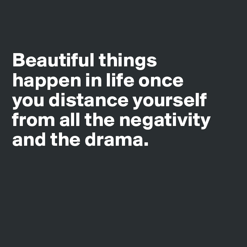 

Beautiful things
happen in life once
you distance yourself from all the negativity and the drama.



