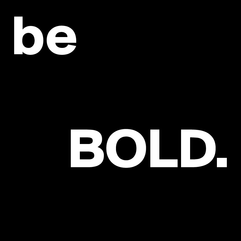 be 

     BOLD.