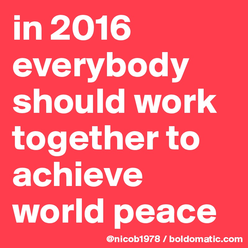 in 2016 everybody should work together to achieve world peace