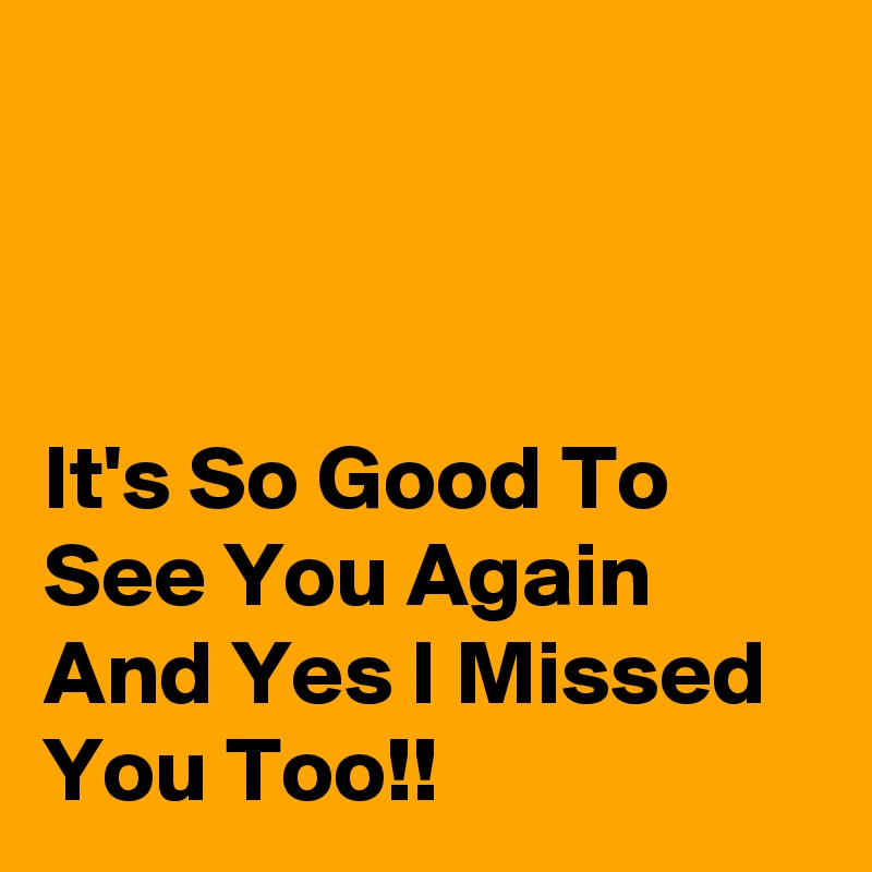 it-s-so-good-to-see-you-again-and-yes-i-missed-you-too-post-by