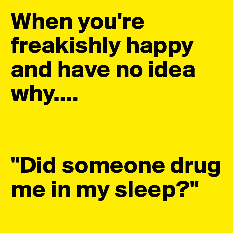 When you're freakishly happy and have no idea why....


"Did someone drug me in my sleep?"