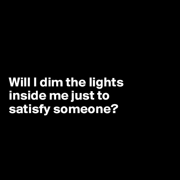 




Will I dim the lights 
inside me just to 
satisfy someone?




