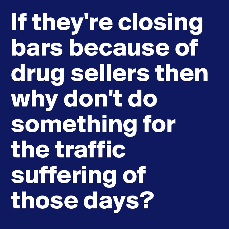 If they're closing bars because of drug sellers then why don't do something for the traffic suffering of those days? 
