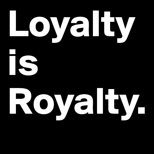 Loyalty is Royalty.
