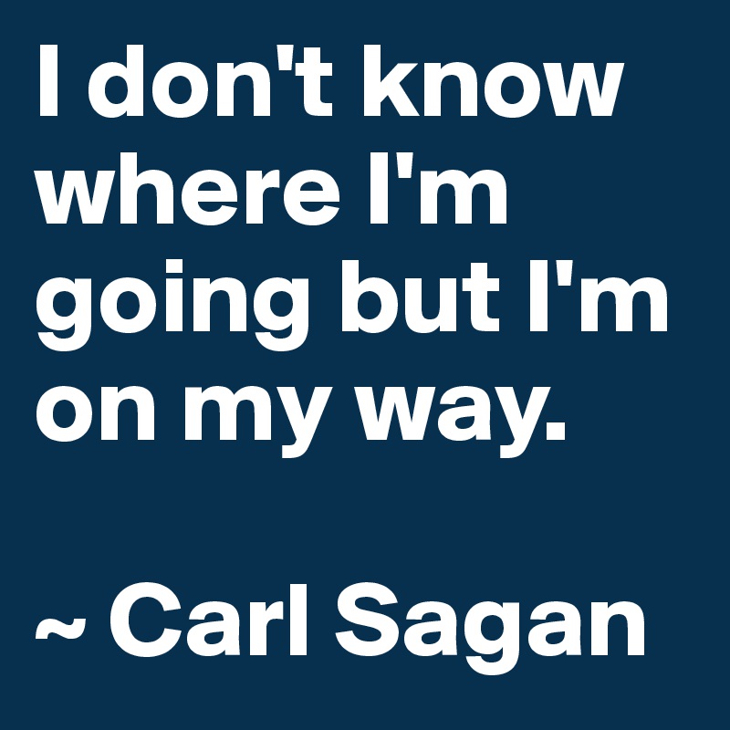I don't know where I'm going but I'm on my way.

~ Carl Sagan