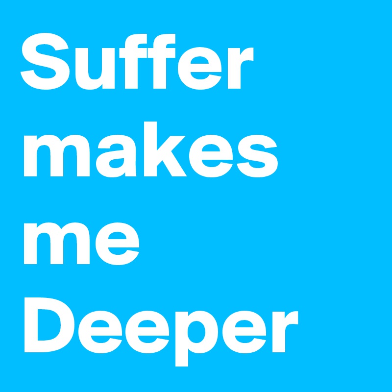 Suffer
makes
me 
Deeper