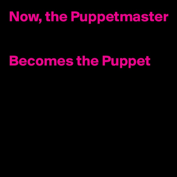 Now, the Puppetmaster


Becomes the Puppet





