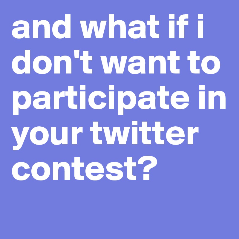 and what if i don't want to participate in your twitter contest?