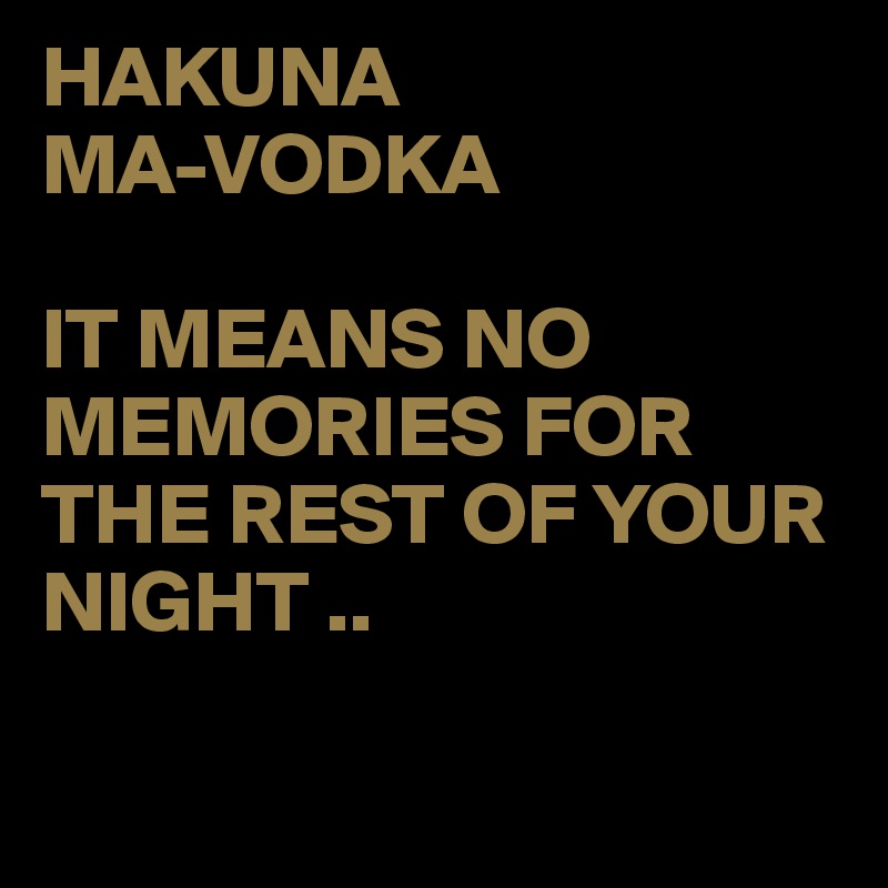 HAKUNA
MA-VODKA

IT MEANS NO MEMORIES FOR THE REST OF YOUR NIGHT .. 

