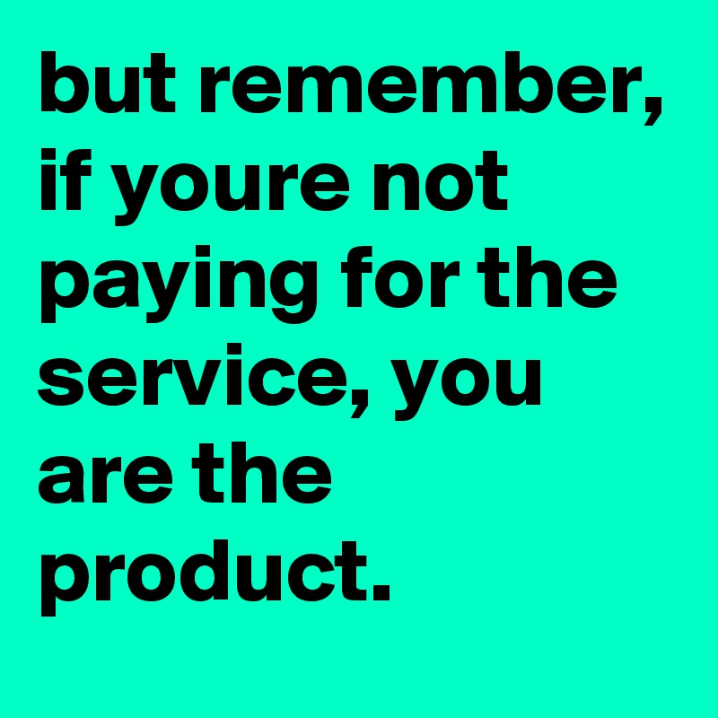 but remember, if youre not paying for the service, you are the product.