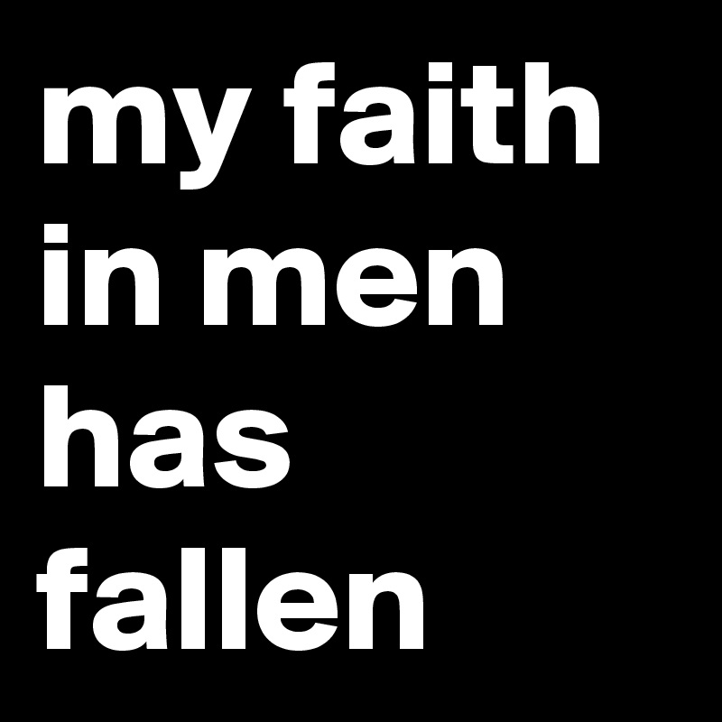 my faith in men has fallen