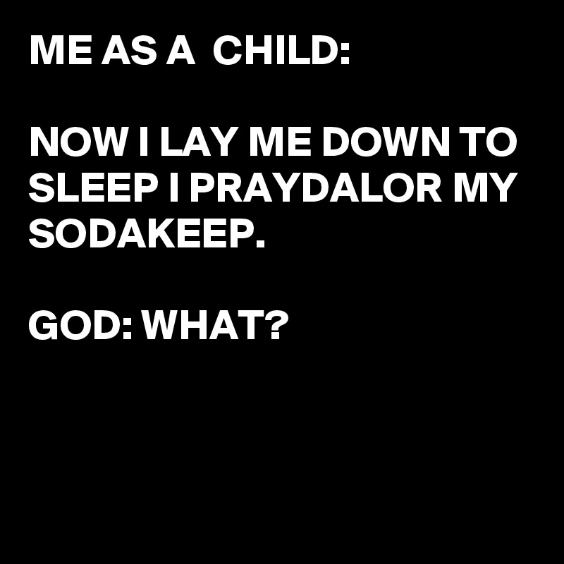 ME AS A  CHILD:

NOW I LAY ME DOWN TO SLEEP I PRAYDALOR MY SODAKEEP.

GOD: WHAT? 



