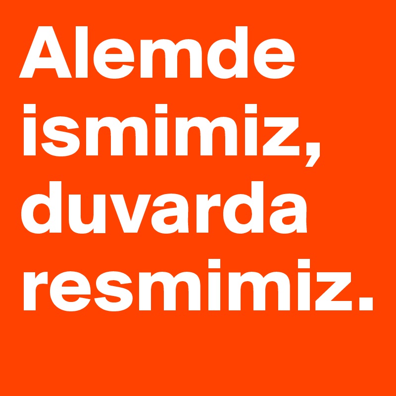 Alemde ismimiz, duvarda resmimiz.