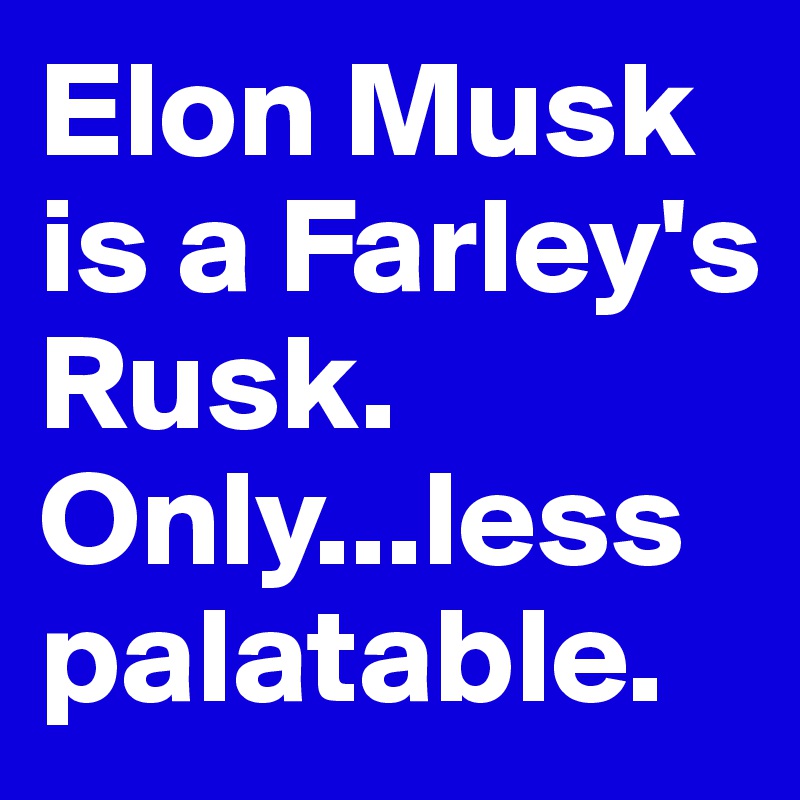 Elon Musk is a Farley's Rusk. Only...less palatable. 