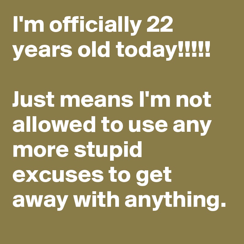 I'm officially 22 years old today!!!!!

Just means I'm not allowed to use any more stupid excuses to get away with anything.