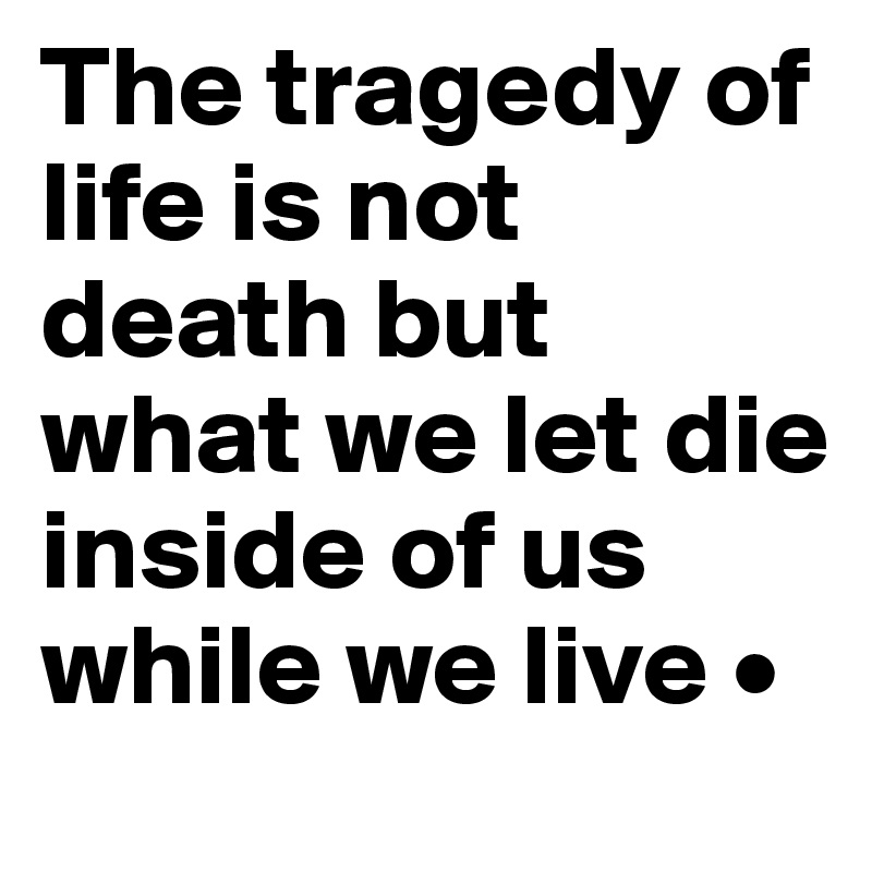 The tragedy of life is not death but what we let die inside of us while we live •