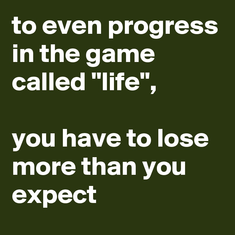 to even progress in the game called "life", 

you have to lose more than you expect