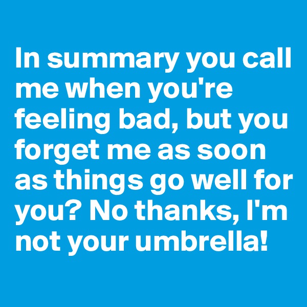 
In summary you call me when you're feeling bad, but you forget me as soon as things go well for you? No thanks, I'm not your umbrella!