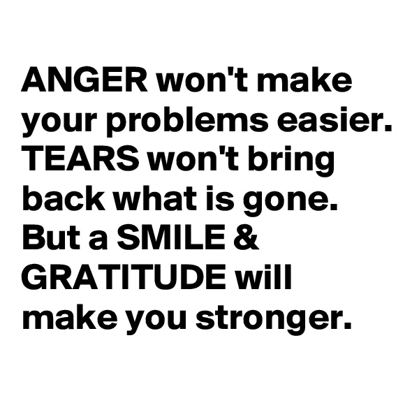 
ANGER won't make
your problems easier.
TEARS won't bring
back what is gone.
But a SMILE & GRATITUDE will
make you stronger.

