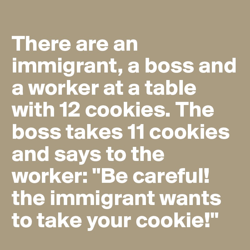 
There are an immigrant, a boss and a worker at a table with 12 cookies. The boss takes 11 cookies and says to the worker: "Be careful! the immigrant wants to take your cookie!"