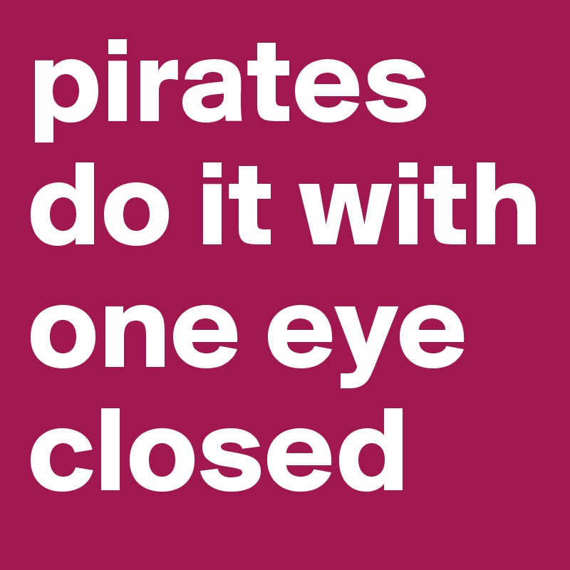 pirates do it with one eye closed