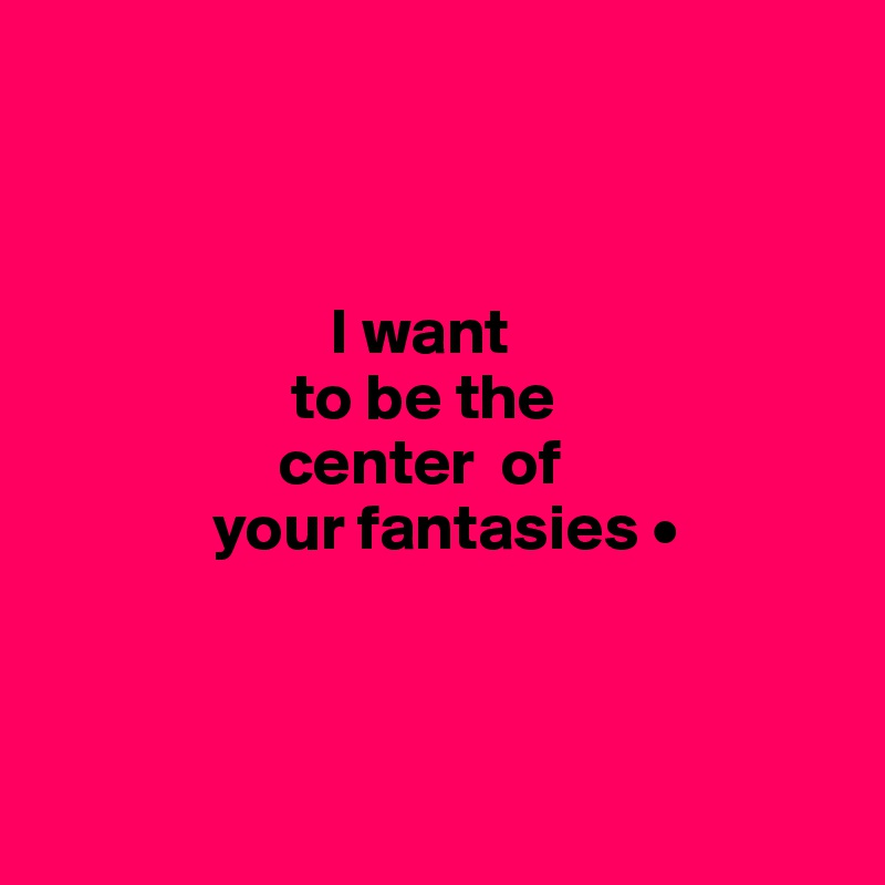 



                      I want
                   to be the
                  center  of
             your fantasies •



