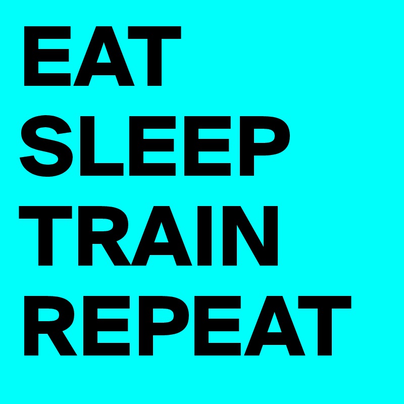 EAT
SLEEP
TRAIN
REPEAT