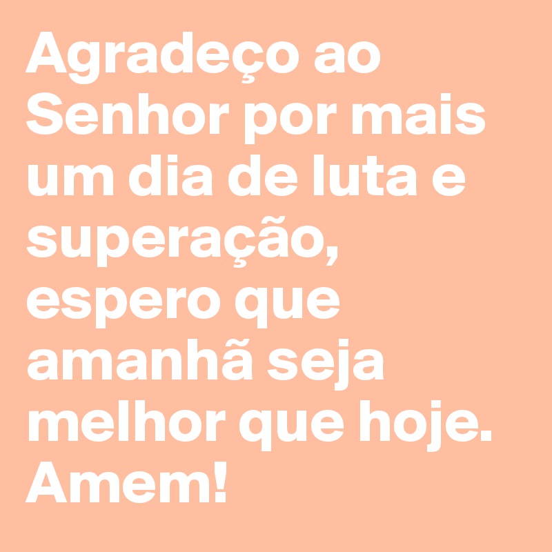 Agradeço ao Senhor por mais um dia de luta e superação, espero que amanhã seja melhor que hoje. Amem!